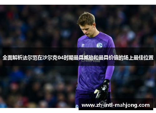 全面解析法尔范在沙尔克04时期最具威胁和最具价值的场上最佳位置