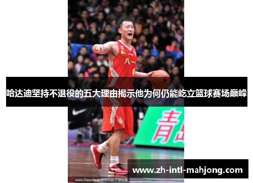 哈达迪坚持不退役的五大理由揭示他为何仍能屹立篮球赛场巅峰 哈达迪坚持不退役的五大理由揭示他为何仍能屹立篮球赛场巅峰