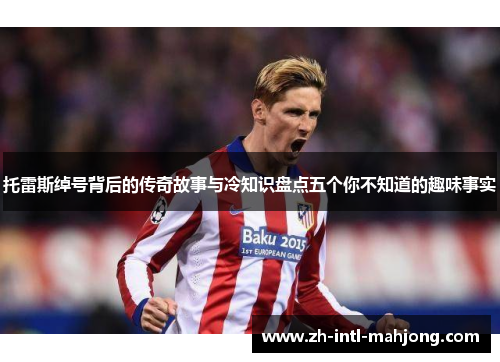 托雷斯绰号背后的传奇故事与冷知识盘点五个你不知道的趣味事实