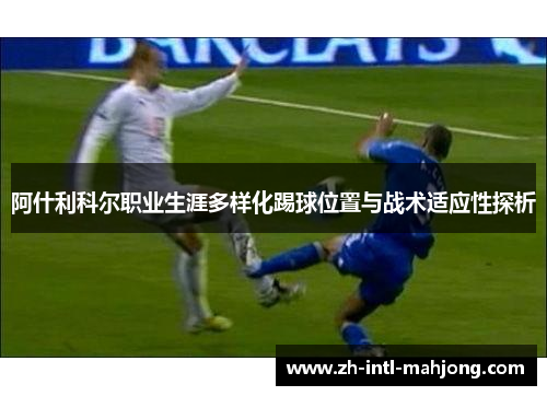 阿什利科尔职业生涯多样化踢球位置与战术适应性探析 阿什利科尔职业生涯多样化踢球位置与战术适应性探析