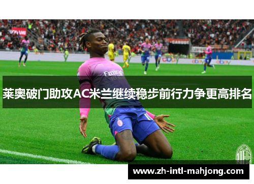 莱奥破门助攻AC米兰继续稳步前行力争更高排名 莱奥破门助攻AC米兰继续稳步前行力争更高排名