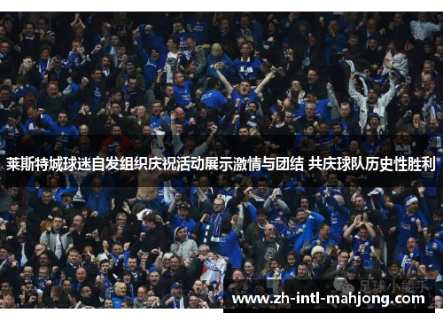 莱斯特城球迷自发组织庆祝活动展示激情与团结 共庆球队历史性胜利 莱斯特城球迷自发组织庆祝活动展示激情与团结 共庆球队历史性胜利
