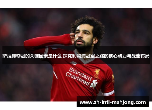 萨拉赫夺冠的关键因素是什么 探究利物浦冠军之路的核心动力与战略布局