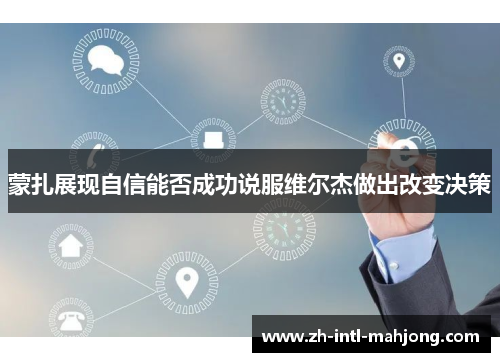 蒙扎展现自信能否成功说服维尔杰做出改变决策 蒙扎展现自信能否成功说服维尔杰做出改变决策