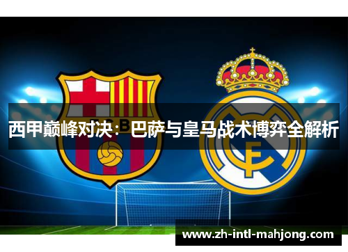 西甲巅峰对决：巴萨与皇马战术博弈全解析