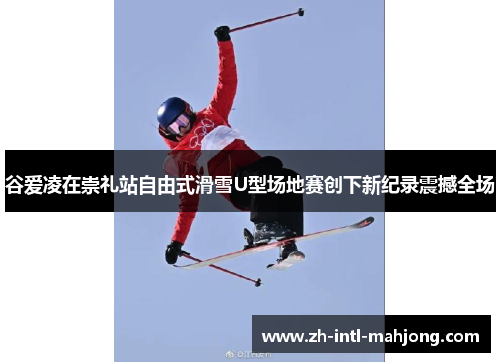 谷爱凌在崇礼站自由式滑雪U型场地赛创下新纪录震撼全场