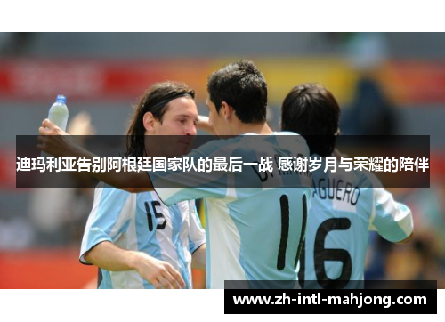 迪玛利亚告别阿根廷国家队的最后一战 感谢岁月与荣耀的陪伴 迪玛利亚告别阿根廷国家队的最后一战 感谢岁月与荣耀的陪伴