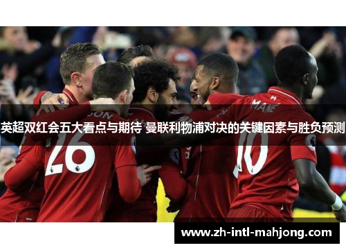 英超双红会五大看点与期待 曼联利物浦对决的关键因素与胜负预测 英超双红会五大看点与期待 曼联利物浦对决的关键因素与胜负预测