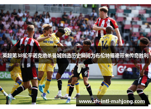 英超第38轮平诺克绝杀曼城创造历史瞬间为布伦特福德带来传奇胜利