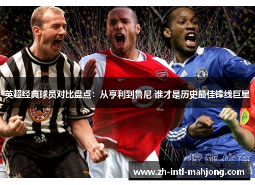 英超经典球员对比盘点:从亨利到鲁尼 谁才是历史最佳锋线巨星 英超经典球员对比盘点:从亨利到鲁尼 谁才是历史最佳锋线巨星