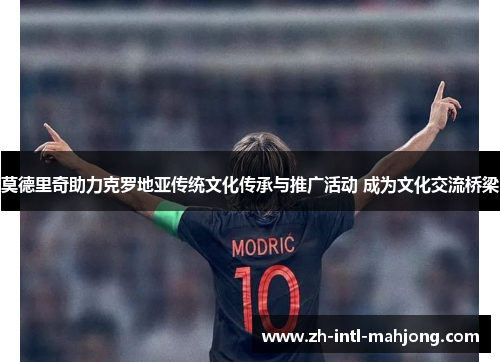 莫德里奇助力克罗地亚传统文化传承与推广活动 成为文化交流桥梁