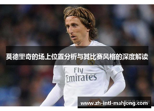 莫德里奇的场上位置分析与其比赛风格的深度解读
