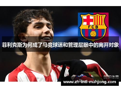菲利克斯为何成了马竞球迷和管理层眼中的离开对象 菲利克斯为何成了马竞球迷和管理层眼中的离开对象