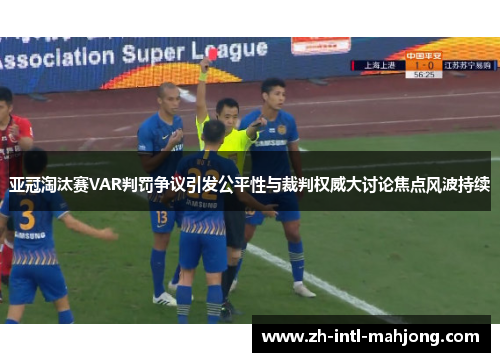 亚冠淘汰赛VAR判罚争议引发公平性与裁判权威大讨论焦点风波持续