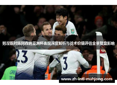 努涅斯对阵阿森纳亚洲杯表现深度解析与战术价值评估全景复盘影响