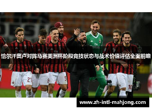 恰尔汗奥卢对阵马赛美洲杯阶段竞技状态与战术价值评估全面前瞻