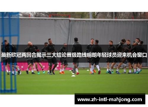 最新欧冠两回合揭示三大结论晋级路线明朗年轻球员迎来机会窗口