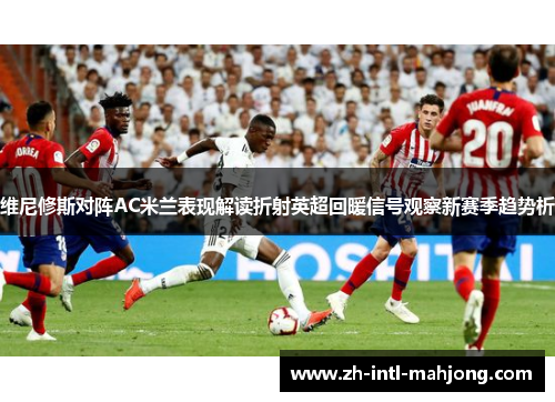 维尼修斯对阵AC米兰表现解读折射英超回暖信号观察新赛季趋势析