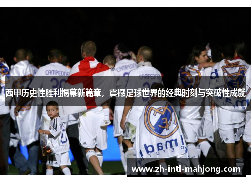 西甲历史性胜利揭幕新篇章，震撼足球世界的经典时刻与突破性成就