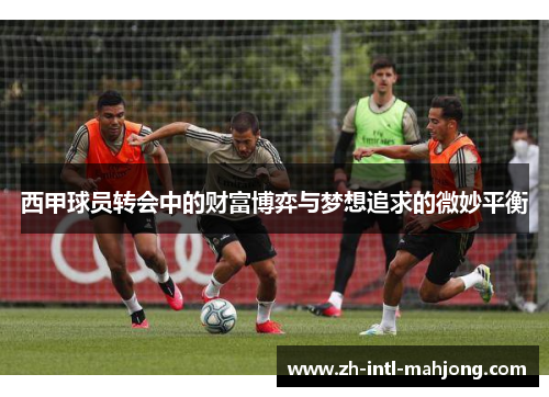 西甲球员转会中的财富博弈与梦想追求的微妙平衡
