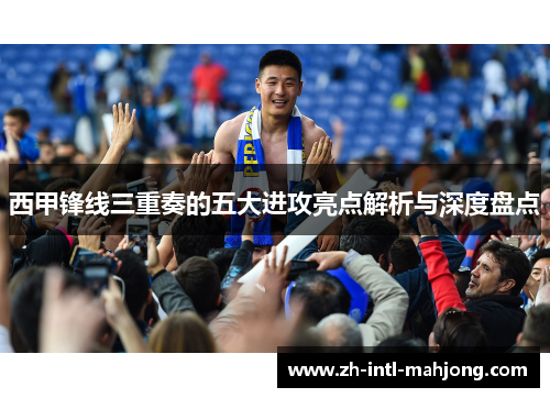 西甲锋线三重奏的五大进攻亮点解析与深度盘点 西甲锋线三重奏的五大进攻亮点解析与深度盘点