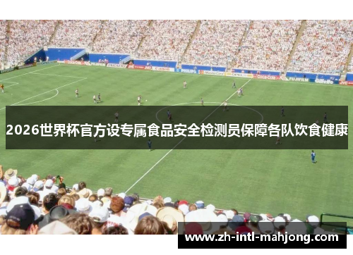 2026世界杯官方设专属食品安全检测员保障各队饮食健康