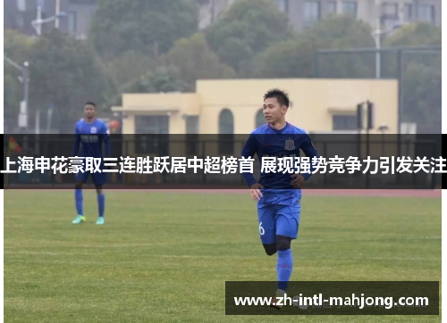 上海申花豪取三连胜跃居中超榜首 展现强势竞争力引发关注