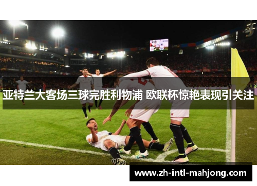 亚特兰大客场三球完胜利物浦 欧联杯惊艳表现引关注