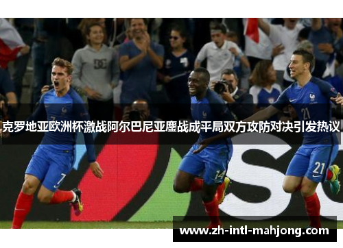 克罗地亚欧洲杯激战阿尔巴尼亚鏖战成平局双方攻防对决引发热议 克罗地亚欧洲杯激战阿尔巴尼亚鏖战成平局双方攻防对决引发热议