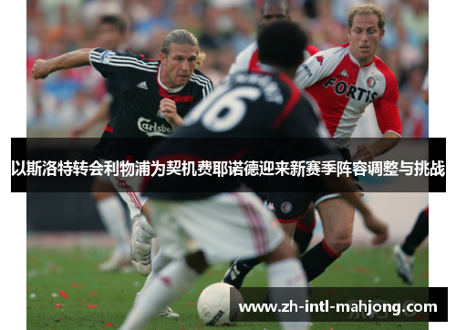 以斯洛特转会利物浦为契机费耶诺德迎来新赛季阵容调整与挑战