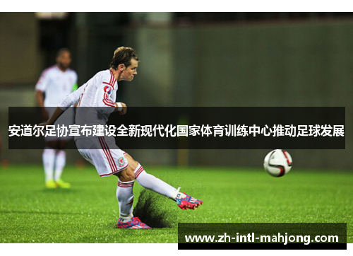 安道尔足协宣布建设全新现代化国家体育训练中心推动足球发展