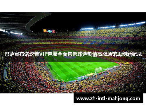 巴萨宣布诺坎普VIP包厢全面售罄球迷热情高涨场馆再创新纪录