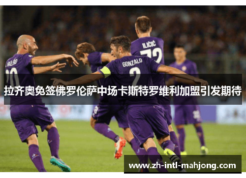 拉齐奥免签佛罗伦萨中场卡斯特罗维利加盟引发期待