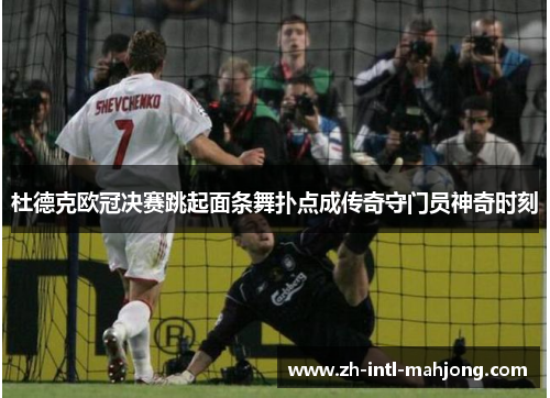 杜德克欧冠决赛跳起面条舞扑点成传奇守门员神奇时刻