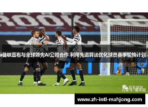 曼联宣布与全球领先AI公司合作 利用先进算法优化球员赛季轮换计划
