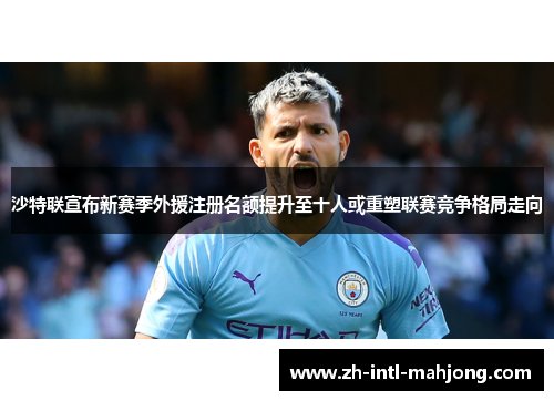 沙特联宣布新赛季外援注册名额提升至十人或重塑联赛竞争格局走向