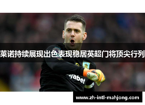 莱诺持续展现出色表现稳居英超门将顶尖行列 莱诺持续展现出色表现稳居英超门将顶尖行列