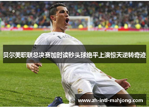 贝尔美职联总决赛加时读秒头球绝平上演惊天逆转奇迹