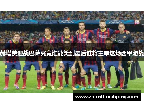 赫塔费迎战巴萨究竟谁能笑到最后谁将主宰这场西甲激战