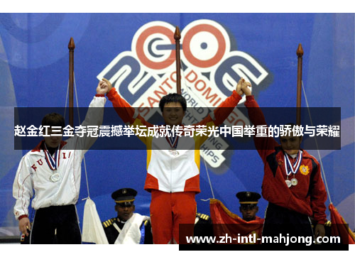 赵金红三金夺冠震撼举坛成就传奇荣光中国举重的骄傲与荣耀