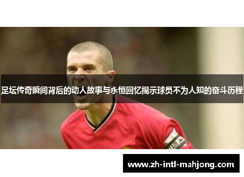 足坛传奇瞬间背后的动人故事与永恒回忆揭示球员不为人知的奋斗历程