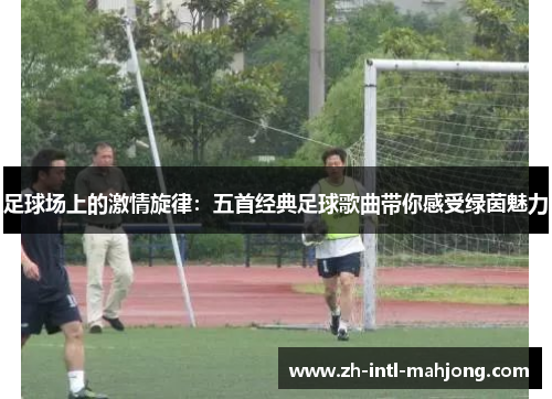 足球场上的激情旋律：五首经典足球歌曲带你感受绿茵魅力