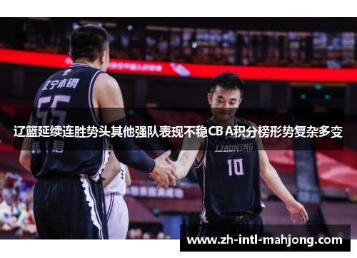 辽篮延续连胜势头其他强队表现不稳CBA积分榜形势复杂多变