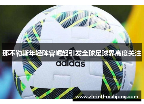 那不勒斯年轻阵容崛起引发全球足球界高度关注
