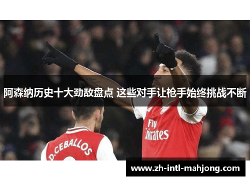 阿森纳历史十大劲敌盘点 这些对手让枪手始终挑战不断